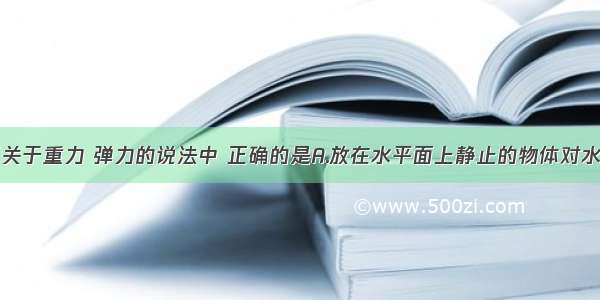 单选题下面关于重力 弹力的说法中 正确的是A.放在水平面上静止的物体对水平面的压力