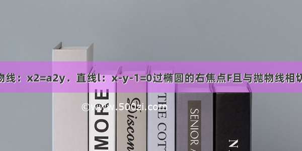 已知椭圆 抛物线：x2=a2y．直线l：x-y-1=0过椭圆的右焦点F且与抛物线相切．（1）求椭