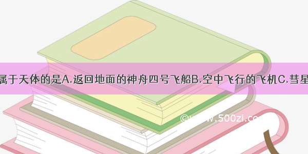 单选题下列属于天体的是A.返回地面的神舟四号飞船B.空中飞行的飞机C.彗星和流星体D.