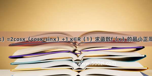 已知函数f（x）=2cosx（cosx-sinx）+1 x∈R（1）求函数f（x）的最小正周期；（2）求