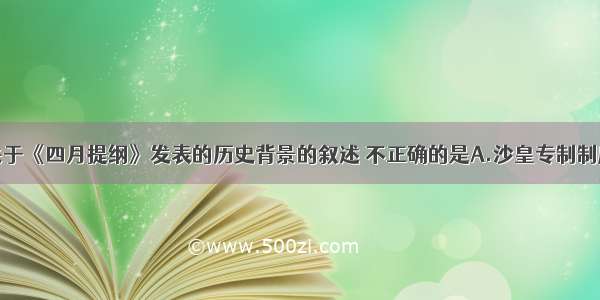 单选题下列关于《四月提纲》发表的历史背景的叙述 不正确的是A.沙皇专制制度已被推翻B.