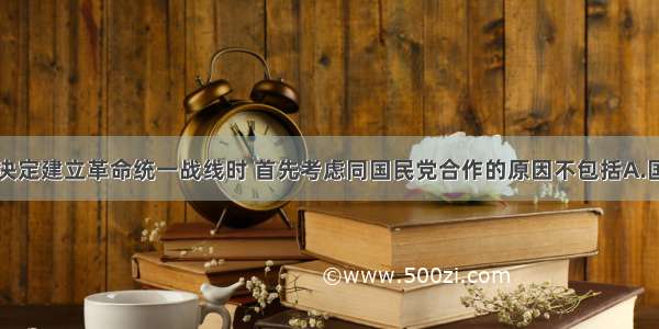 单选题中共决定建立革命统一战线时 首先考虑同国民党合作的原因不包括A.国民党是比较