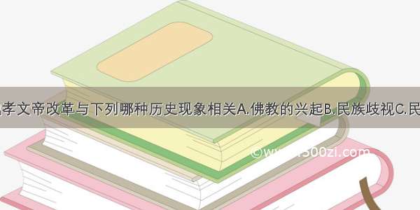 单选题北魏孝文帝改革与下列哪种历史现象相关A.佛教的兴起B.民族歧视C.民族融合D.农