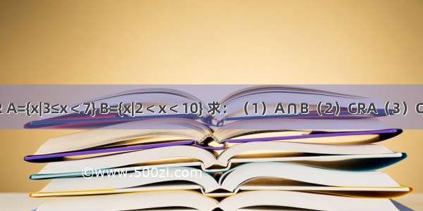 设全集为R A={x|3≤x＜7} B={x|2＜x＜10} 求：（1）A∩B（2）CRA（3）CR（A∪B）