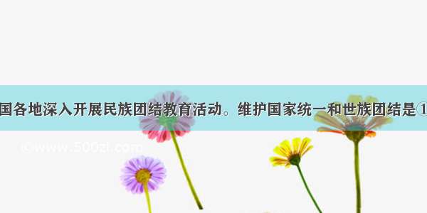 单选题全国各地深入开展民族团结教育活动。维护国家统一和世族团结是①中华民族