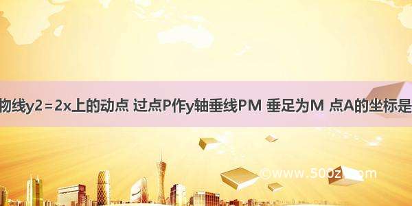 已知点P是抛物线y2=2x上的动点 过点P作y轴垂线PM 垂足为M 点A的坐标是 则|PA|+|PM