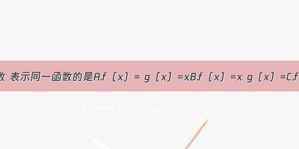 下列四组函数 表示同一函数的是A.f（x）= g（x）=xB.f（x）=x g（x）=C.f（x）=lnx