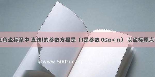 在平面直角坐标系中 直线l的参数方程是（t是参数 0≤α＜π） 以坐标原点为极点 x