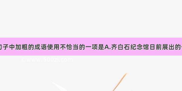 单选题下列句子中加粗的成语使用不恰当的一项是A.齐白石纪念馆日前展出的一批现代书画