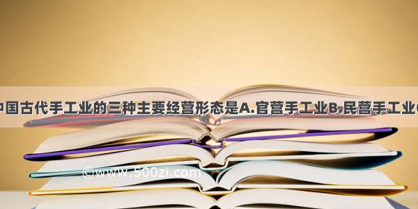 单选题不是中国古代手工业的三种主要经营形态是A.官营手工业B.民营手工业C.家庭手工业