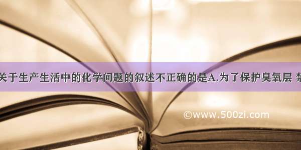 单选题下列关于生产生活中的化学问题的叙述不正确的是A.为了保护臭氧层 禁止人们使用