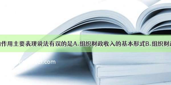 单选题税收的作用主要表现说法有误的是A.组织财政收入的基本形式B.组织财政收入的惟一