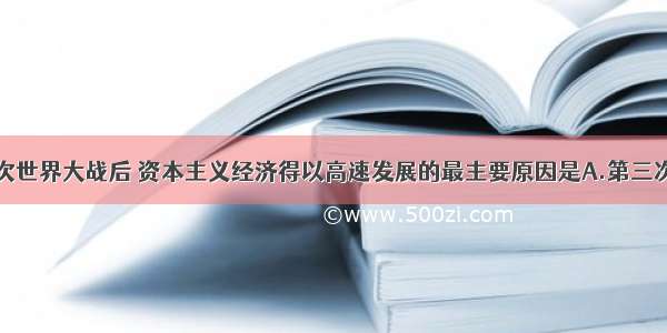 单选题第二次世界大战后 资本主义经济得以高速发展的最主要原因是A.第三次科技革命的