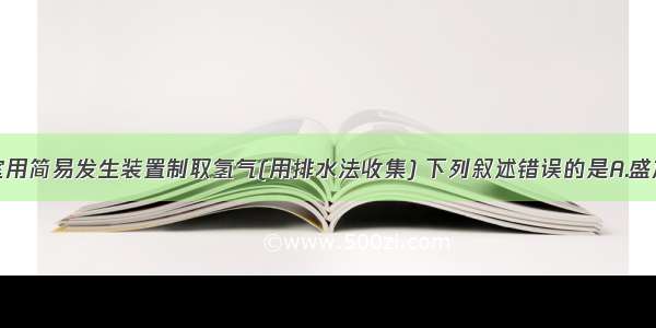 单选题实验室用简易发生装置制取氢气(用排水法收集) 下列叙述错误的是A.盛放药品前要检