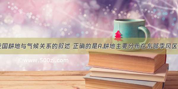 单选题关于我国耕地与气候关系的叙述 正确的是A.耕地主要分布在东部季风区B.北方以旱地