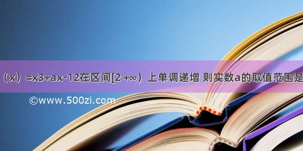 已知函数f（x）=x3+ax-12在区间[2 +∞）上单调递增 则实数a的取值范围是________．