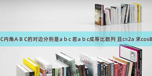 △ABC内角A B C的对边分别是a b c 若a b c成等比数列 且c=2a 求cosB的值．