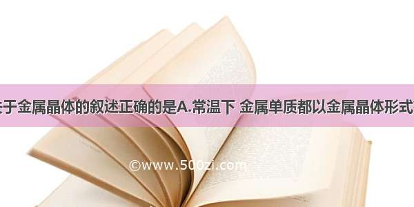 单选题下列关于金属晶体的叙述正确的是A.常温下 金属单质都以金属晶体形式存在B.金属离