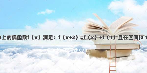 已知定义在R上的偶函数f（x）满足：f（x+2）=f（x）+f（1）且在区间[0 1]上单调递增