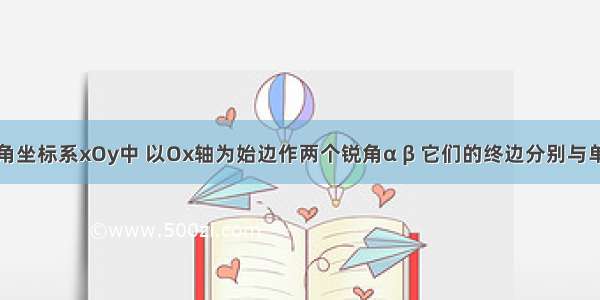 在平面直角坐标系xOy中 以Ox轴为始边作两个锐角α β 它们的终边分别与单位圆相交