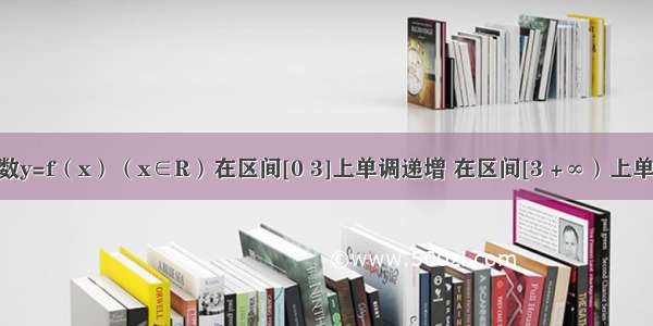 已知偶函数y=f（x）（x∈R）在区间[0 3]上单调递增 在区间[3 +∞）上单调递减 且