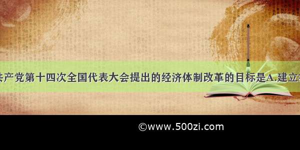 单选题中国共产党第十四次全国代表大会提出的经济体制改革的目标是A.建立社会主义市场