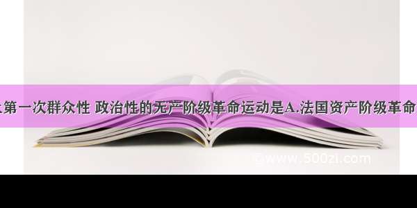 单选题世界上第一次群众性 政治性的无产阶级革命运动是A.法国资产阶级革命B.英国宪章运