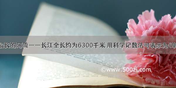 单选题我国最长的河流——长江全长约为6300千米 用科学记数法可表示为(单位：千米)A