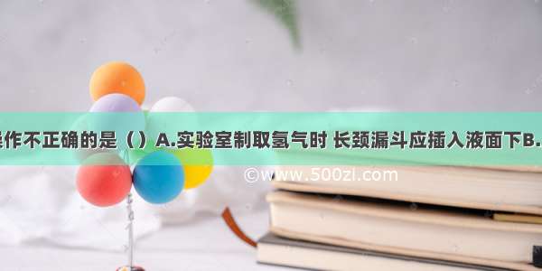 单选题下列操作不正确的是（）A.实验室制取氢气时 长颈漏斗应插入液面下B.用排水法收集