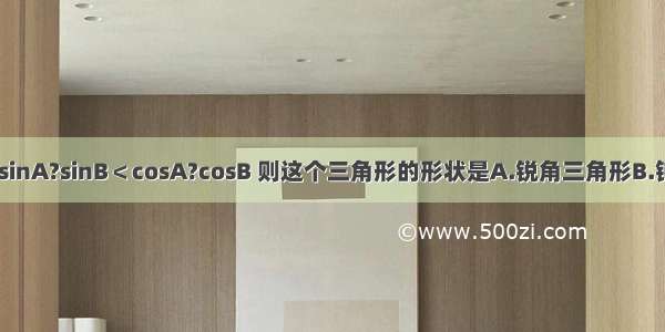 在△ABC中 sinA?sinB＜cosA?cosB 则这个三角形的形状是A.锐角三角形B.钝角三角形C.