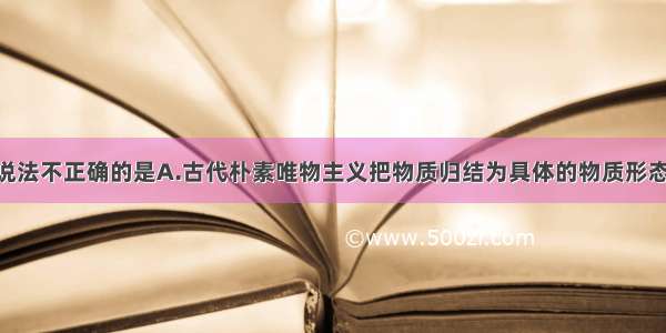 单选题下列说法不正确的是A.古代朴素唯物主义把物质归结为具体的物质形态 把复杂问题