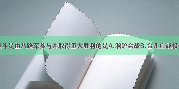 单选题下列战斗是由八路军参与并取得重大胜利的是A.淞沪会战B.台儿庄战役C.徐州会战D