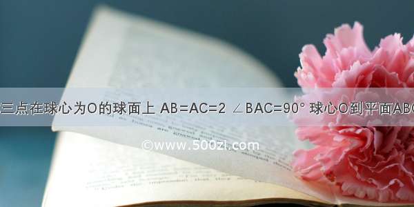 已知A B C三点在球心为O的球面上 AB=AC=2 ∠BAC=90° 球心O到平面ABC的距离为 