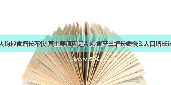 单选题我国人均粮食增长不快 其主要原因是A.粮食产量增长缓慢B.人口增长过快C.自然灾