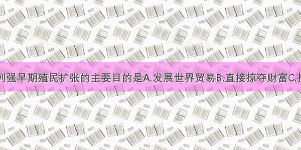 单选题西方列强早期殖民扩张的主要目的是A.发展世界贸易B.直接掠夺财富C.掠夺工业原料