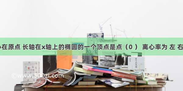 已知中心在原点 长轴在x轴上的椭圆的一个顶点是点（0 ） 离心率为 左 右焦点分别