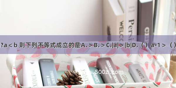 已知?a＜b 则下列不等式成立的是A.＞B.＞C.|a|＞|b|D.（）a-1＞（）b-1