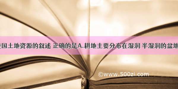 单选题有关我国土地资源的叙述 正确的是A.耕地主要分布在湿润 半湿润的盆地和丘陵地区B