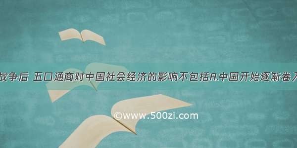 单选题鸦片战争后 五口通商对中国社会经济的影响不包括A.中国开始逐渐卷入世界资本主