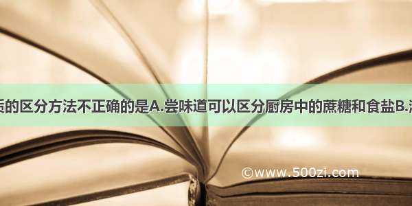 下列有关物质的区分方法不正确的是A.尝味道可以区分厨房中的蔗糖和食盐B.澄清的石灰水