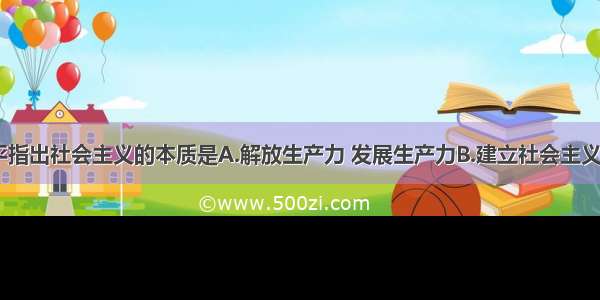 单选题邓小平指出社会主义的本质是A.解放生产力 发展生产力B.建立社会主义公有制制度C