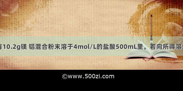 单选题有10.2g镁 铝混合粉末溶于4mol/L的盐酸500mL里。若向所得溶液中加入