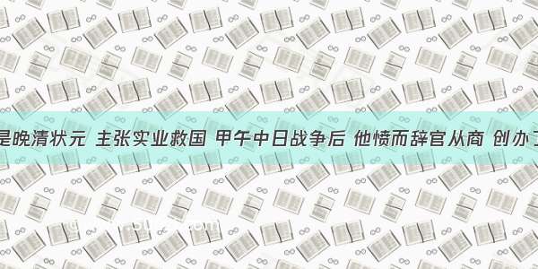 单选题他是晚清状元 主张实业救国 甲午中日战争后 他愤而辞官从商 创办了一系列民