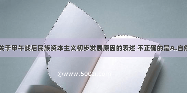 单选题下列关于甲午战后民族资本主义初步发展原因的表述 不正确的是A.自然经济进一步