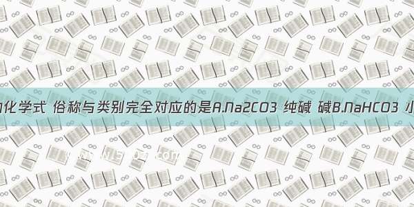 下列物质的化学式 俗称与类别完全对应的是A.Na2CO3 纯碱 碱B.NaHCO3 小苏打 盐C.