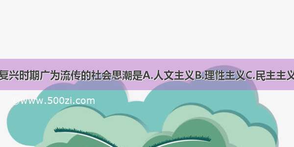 单选题文艺复兴时期广为流传的社会思潮是A.人文主义B.理性主义C.民主主义D.社会主义