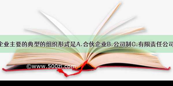 单选题现代企业主要的典型的组织形式是A.合伙企业B.公司制C.有限责任公司D.股份有限