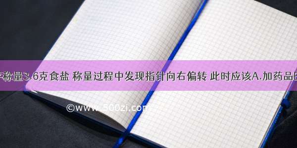 用托盘天平称量3.6克食盐 称量过程中发现指针向右偏转 此时应该A.加药品B.加砝码C.