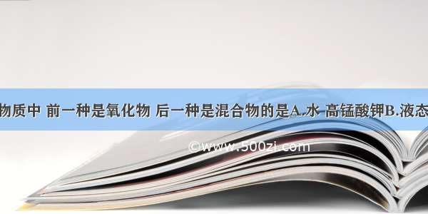 下列各组物质中 前一种是氧化物 后一种是混合物的是A.水 高锰酸钾B.液态氧 氧化铜