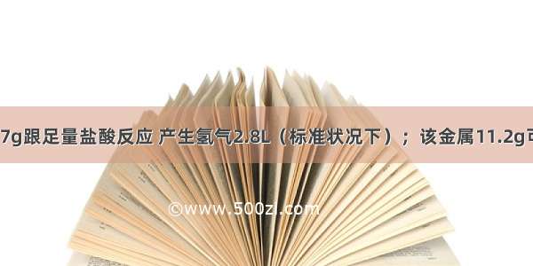 某金属M 取7g跟足量盐酸反应 产生氢气2.8L（标准状况下）；该金属11.2g可跟21.3g氯